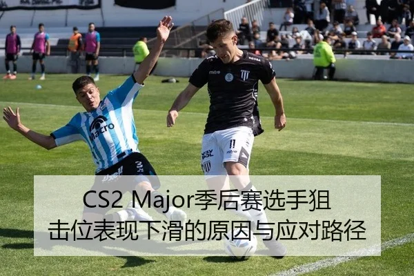 CS2 Major季后赛选手狙击位表现下滑的原因与应对路径